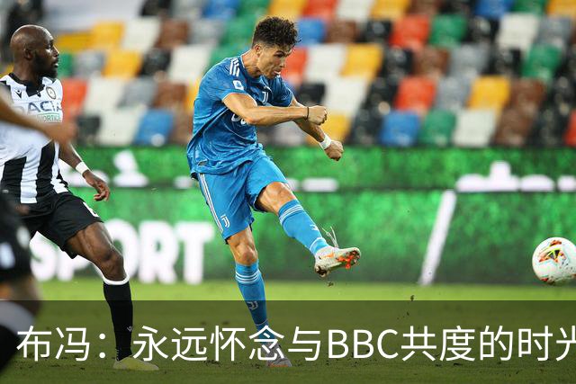 布冯：永远怀念与BBC共度的时光 基耶利尼就像好老师