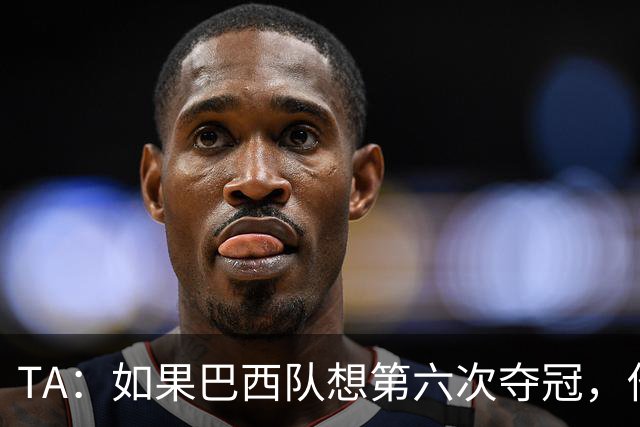 TA：如果巴西队想第六次夺冠，他们迫切需要维尼修斯的精彩表现